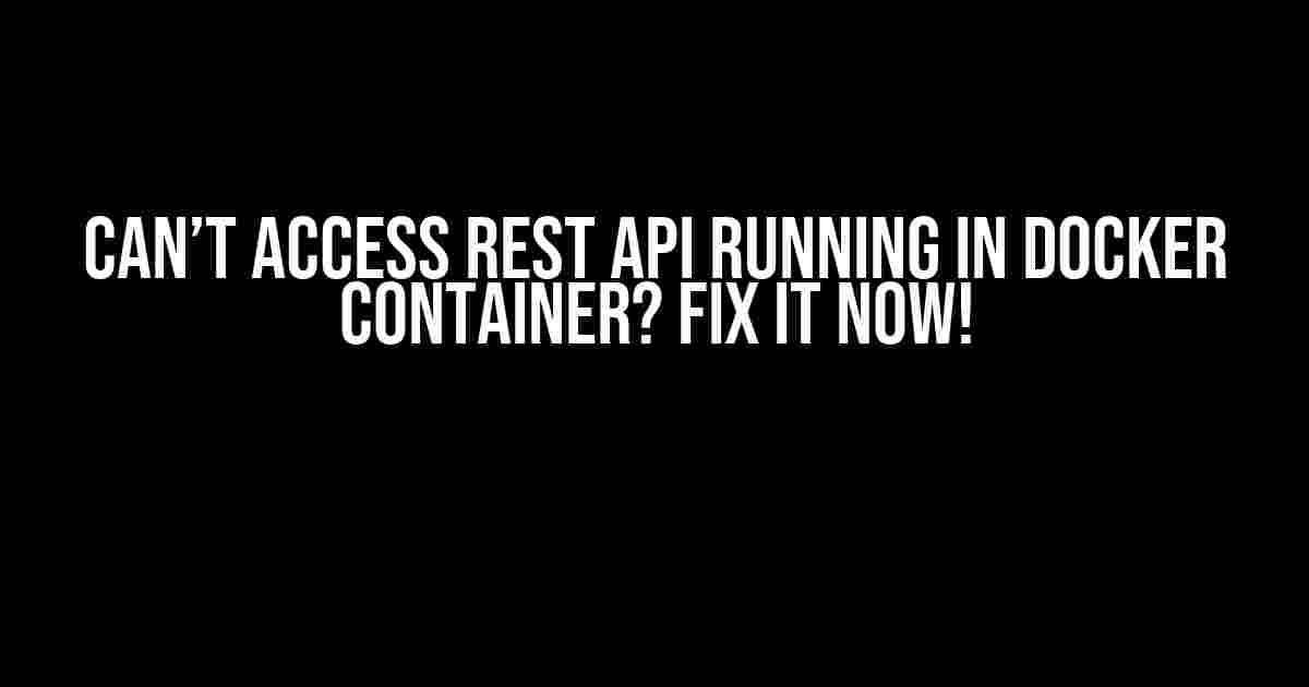 Can’t Access Rest API Running in Docker Container? Fix It Now!