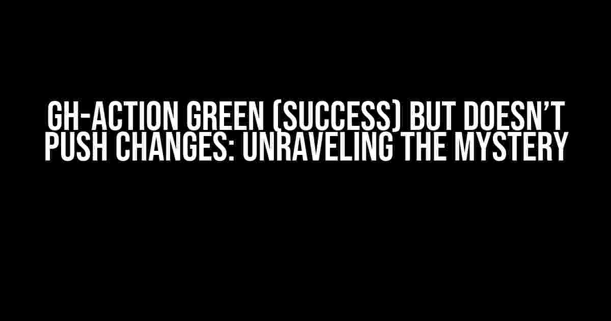 GH-Action Green (Success) but Doesn’t Push Changes: Unraveling the Mystery