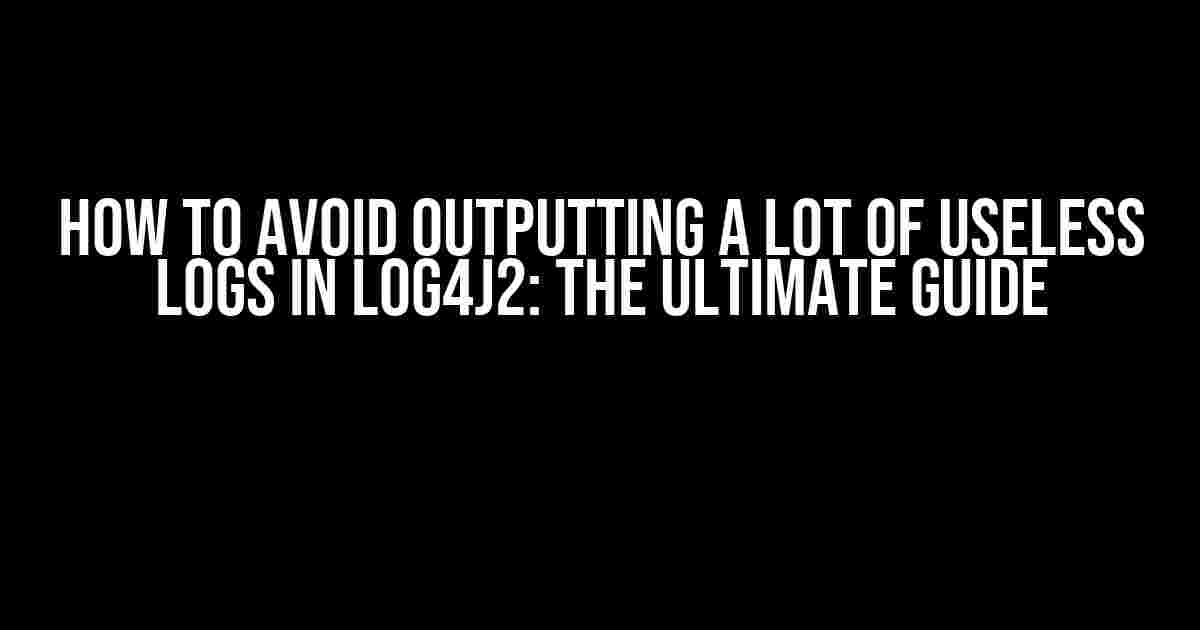 How to Avoid Outputting a Lot of Useless Logs in Log4j2: The Ultimate Guide