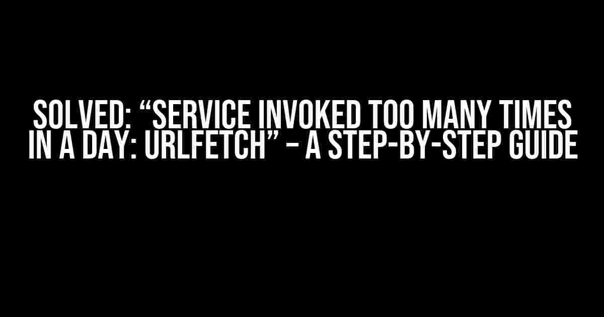 Solved: “Service invoked too many times in a day: urlfetch” – A Step-by-Step Guide