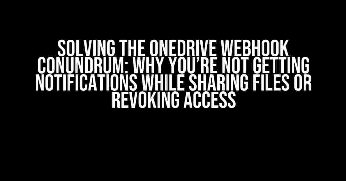 Solving the Onedrive Webhook Conundrum: Why You’re Not Getting Notifications While Sharing Files or Revoking Access