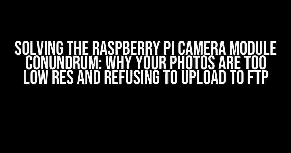 Solving the Raspberry Pi Camera Module Conundrum: Why Your Photos are Too Low Res and Refusing to Upload to FTP