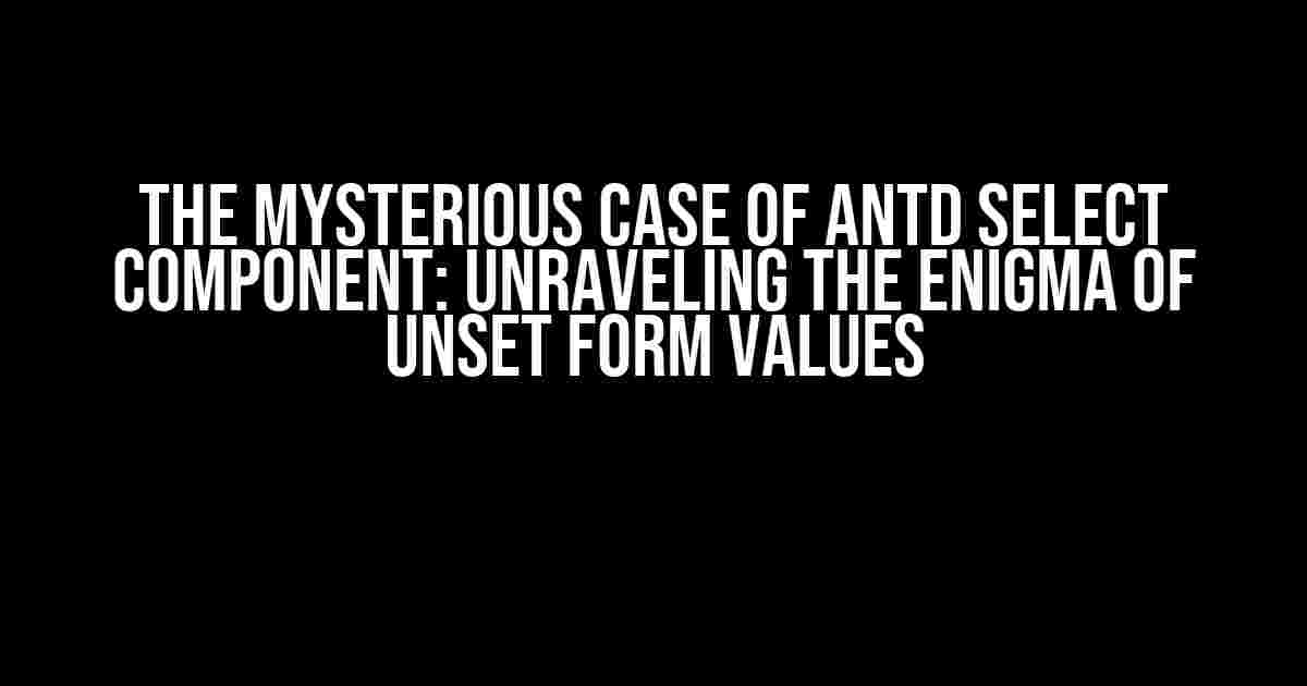 The Mysterious Case of Antd Select Component: Unraveling the Enigma of Unset Form Values