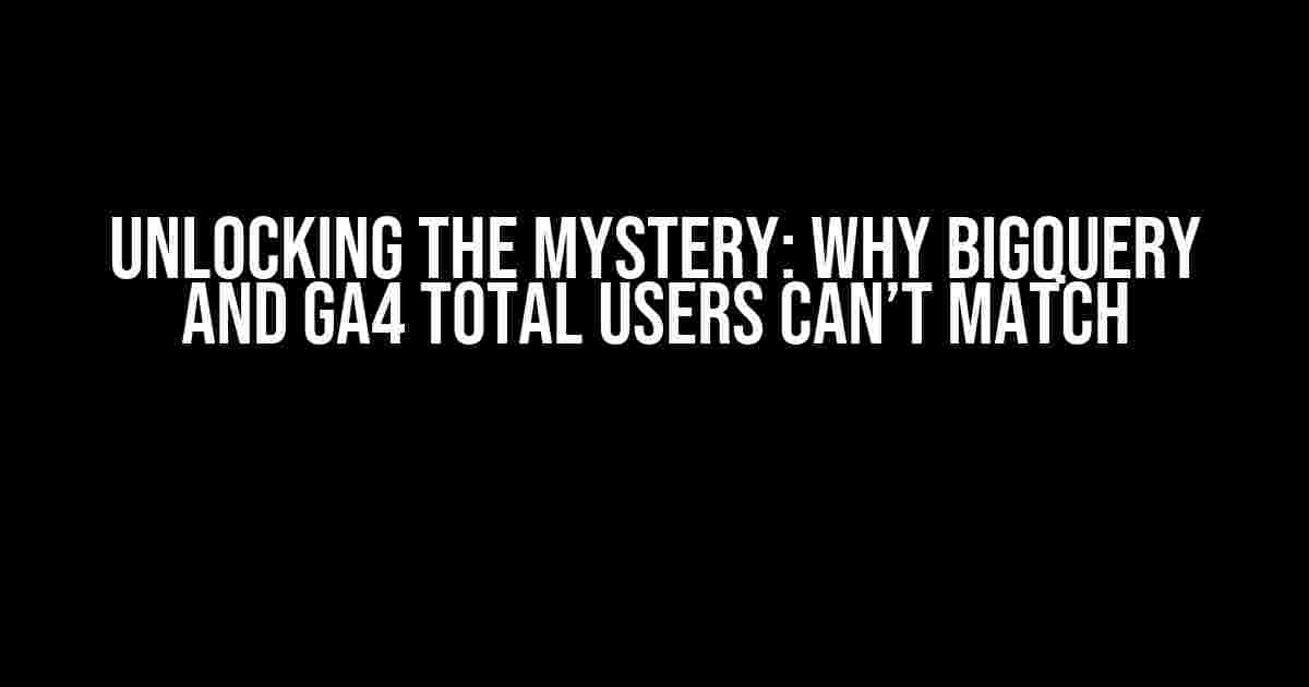 Unlocking the Mystery: Why BigQuery and GA4 Total Users Can’t Match