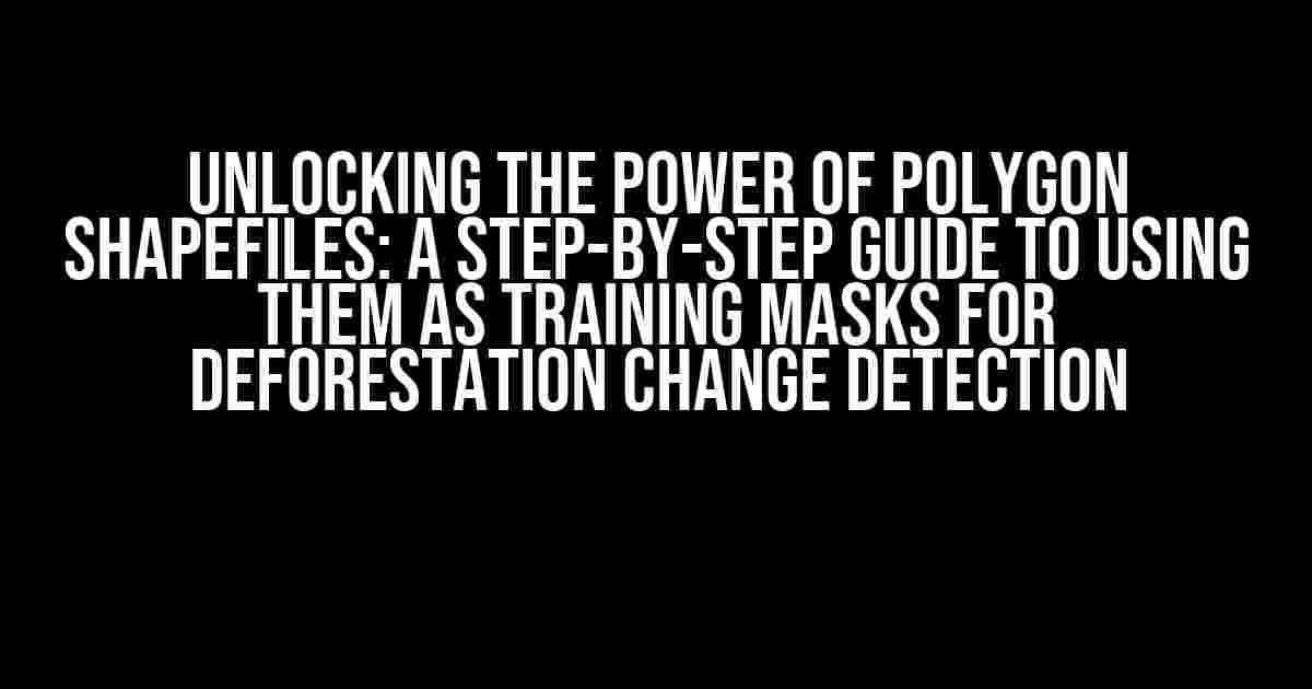 Unlocking the Power of Polygon Shapefiles: A Step-by-Step Guide to Using Them as Training Masks for Deforestation Change Detection