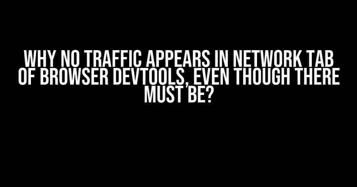 Why No Traffic Appears in Network Tab of Browser DevTools, Even Though There MUST Be?